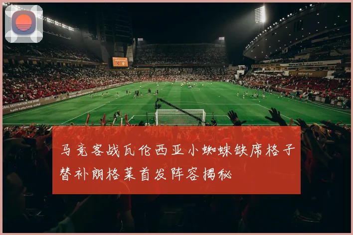 马竞客战瓦伦西亚小蜘蛛缺席格子替补朗格莱首发阵容揭秘