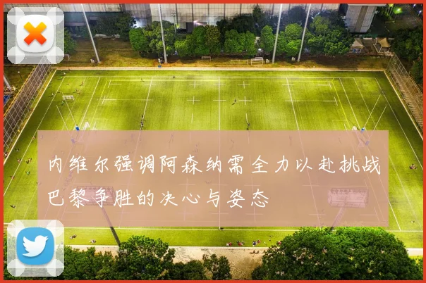 内维尔强调阿森纳需全力以赴挑战巴黎争胜的决心与姿态