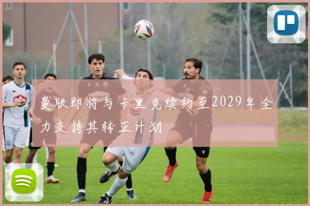 曼联即将与卡里克续约至2029年全力支持其转正计划