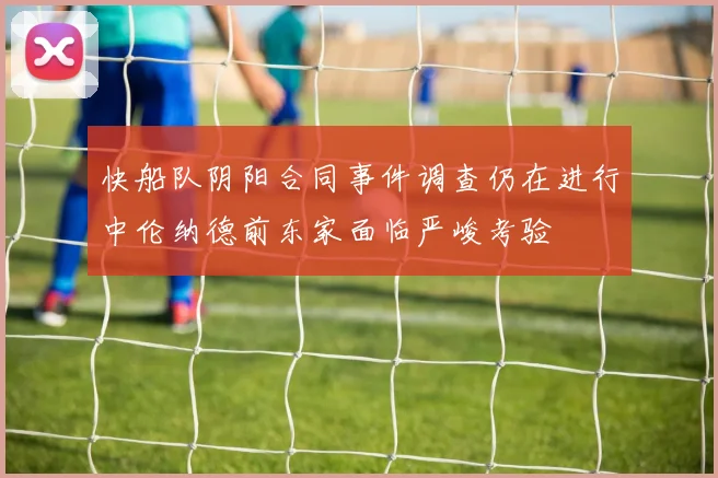 快船队阴阳合同事件调查仍在进行中伦纳德前东家面临严峻考验