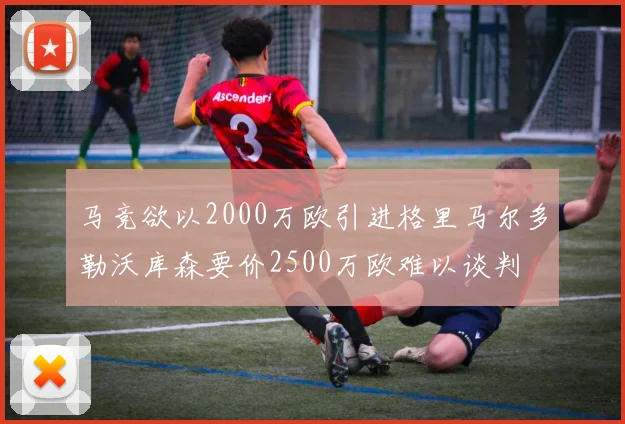 马竞欲以2000万欧引进格里马尔多勒沃库森要价2500万欧难以谈判
