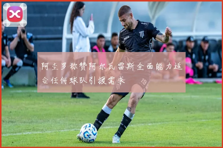 阿圭罗称赞阿尔瓦雷斯全面能力适合任何球队引援需求