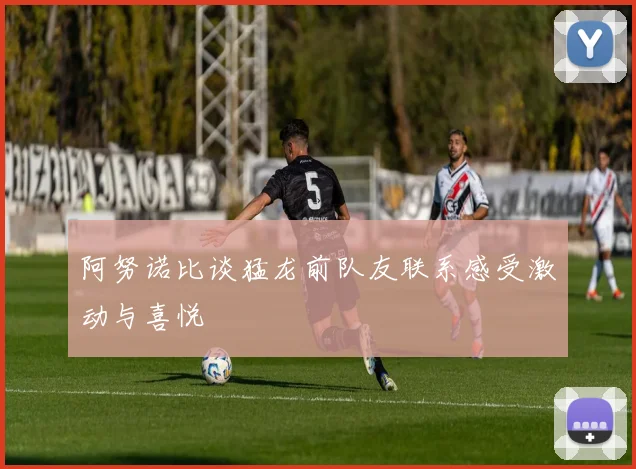 阿努诺比谈猛龙前队友联系感受激动与喜悦