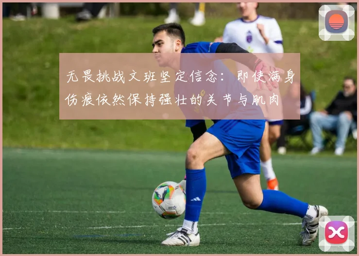 无畏挑战文班坚定信念：即使满身伤痕依然保持强壮的关节与肌肉