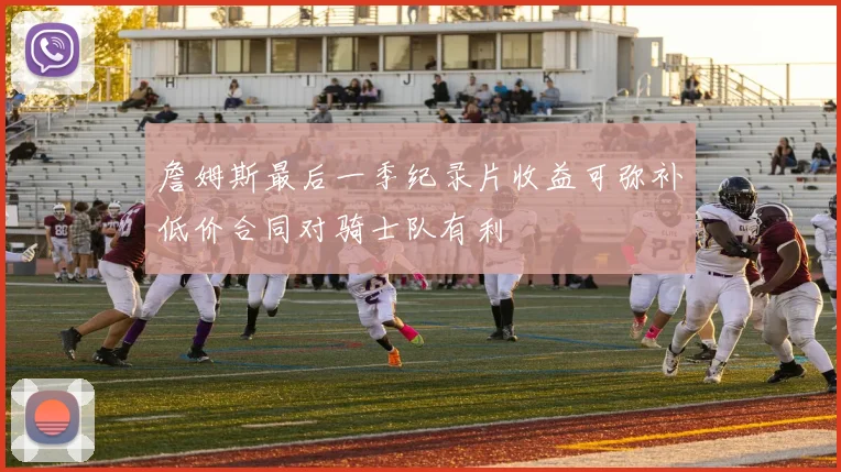 詹姆斯最后一季纪录片收益可弥补低价合同对骑士队有利