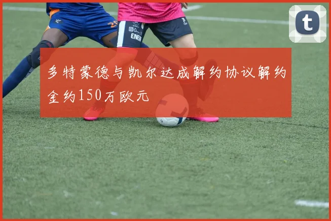 多特蒙德与凯尔达成解约协议解约金约150万欧元