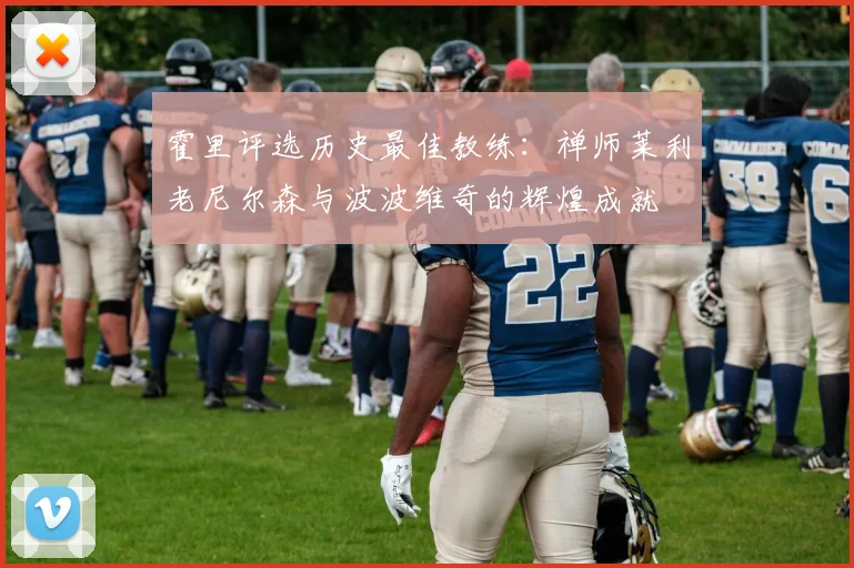 霍里评选历史最佳教练：禅师莱利老尼尔森与波波维奇的辉煌成就