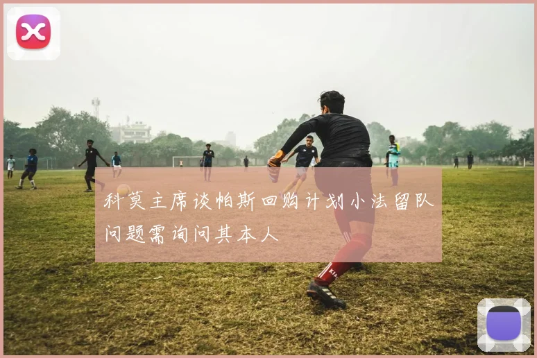 科莫主席谈帕斯回购计划小法留队问题需询问其本人