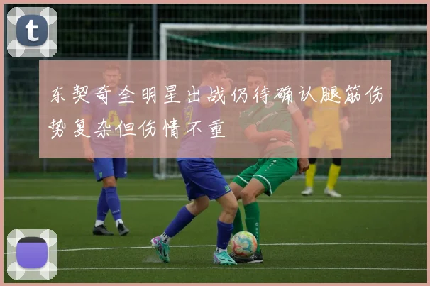 东契奇全明星出战仍待确认腿筋伤势复杂但伤情不重