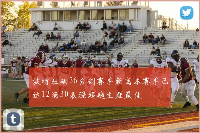 波特狂砍36分创赛季新高本赛季已达12场30表现超越生涯最佳