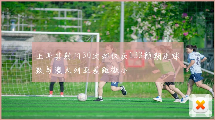 土耳其射门30次却仅获133预期进球数与澳大利亚差距微小