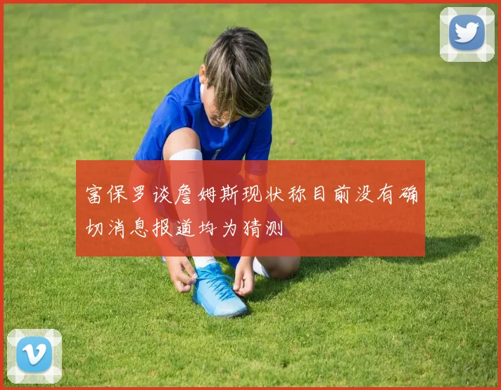 富保罗谈詹姆斯现状称目前没有确切消息报道均为猜测