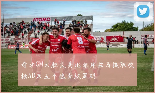 奇才GM大胆交易比尔库兹马换取吹杨AD及五个选秀权筹码