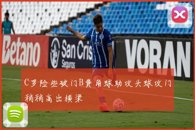 C罗险些破门B费角球助攻头球攻门稍稍高出横梁