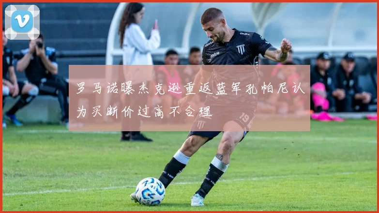 罗马诺曝杰克逊重返蓝军孔帕尼认为买断价过高不合理