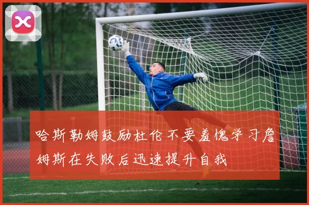 哈斯勒姆鼓励杜伦不要羞愧学习詹姆斯在失败后迅速提升自我