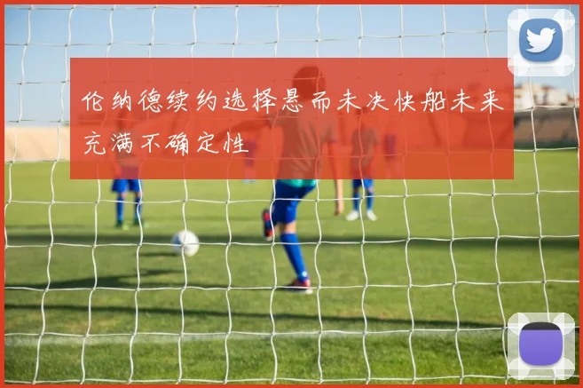 伦纳德续约选择悬而未决快船未来充满不确定性