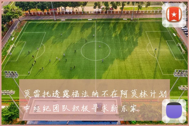 莫雷托透露福法纳不在阿莫林计划中经纪团队积极寻求新东家